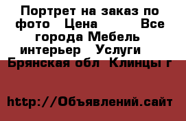 Портрет на заказ по фото › Цена ­ 400 - Все города Мебель, интерьер » Услуги   . Брянская обл.,Клинцы г.